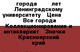 1.1) города : 150 лет Ленинградскому университету › Цена ­ 89 - Все города Коллекционирование и антиквариат » Значки   . Красноярский край